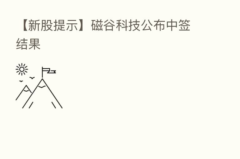 【新股提示】磁谷科技公布中签结果