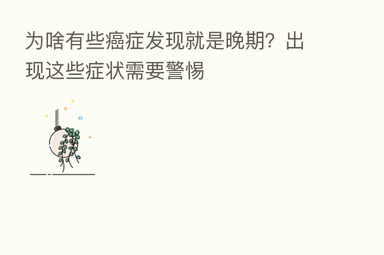 为啥有些癌症发现就是晚期?出现这些症状需要警惕