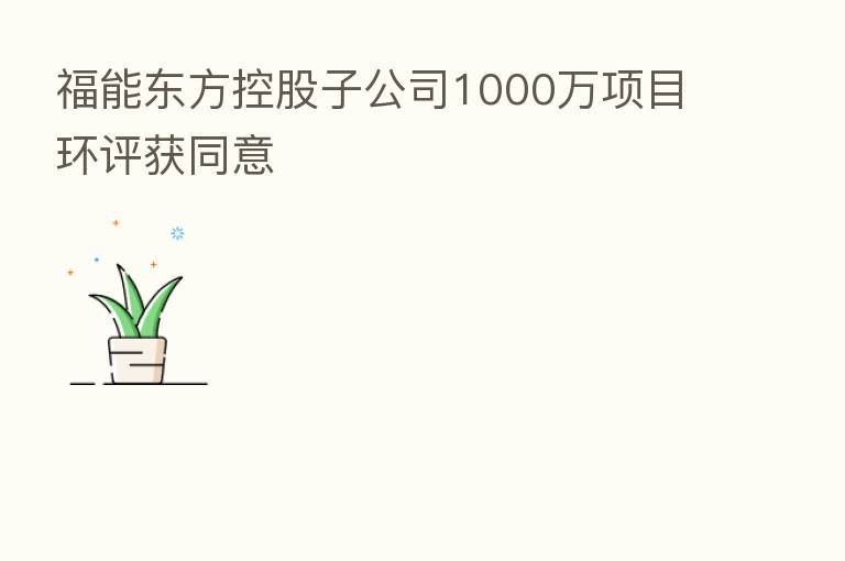 福能东方控股子公司1000万项目环评获同意