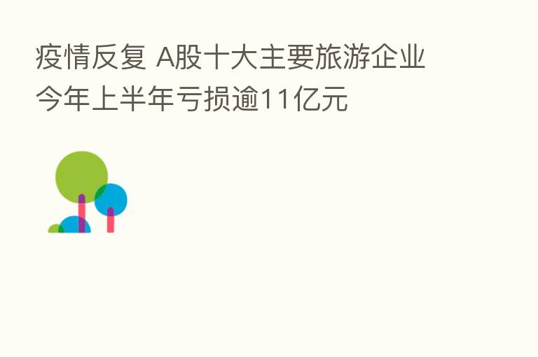 疫情反复 A股十大主要旅游企业今年上半年亏损逾11亿元