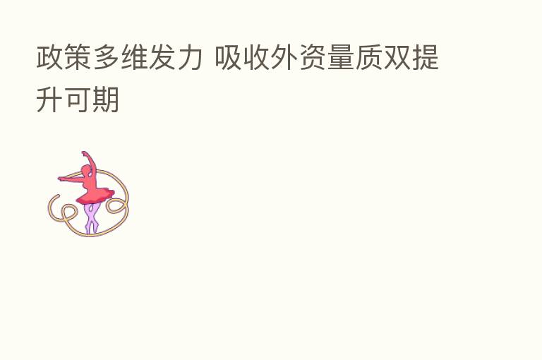 政策多维发力 吸收外资量质双提升可期