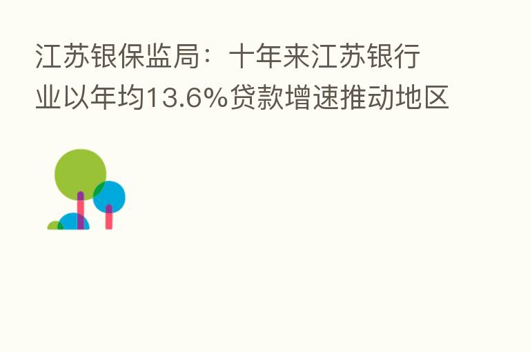 江苏银保监局:十年来江苏银行业以年均13.6%贷款增速推动地区生产总值连续跨越6个万亿元大关