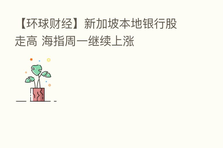 【环球财经】新加坡本地银行股走高 海指周一继续上涨