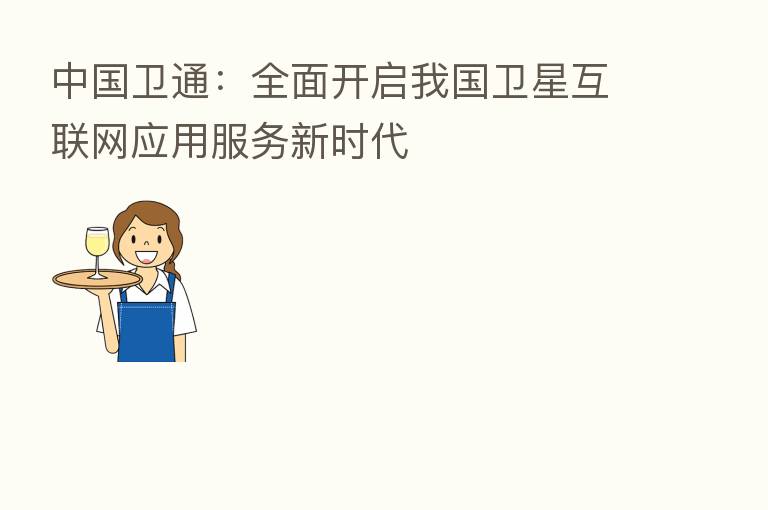 中国卫通:全面开启我国卫星互联网应用服务新时代
