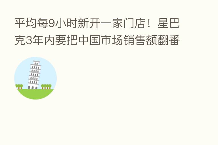 平均每9小时新开一家门店!星巴克3年内要把中国市场销售额翻番