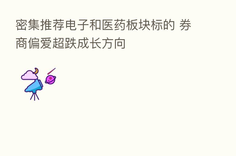 密集推荐电子和医药板块标的 券商偏爱超跌成长方向