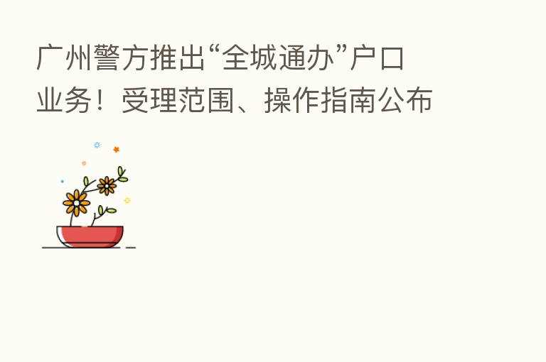 广州警方推出“全城通办”户口业务!受理范围、操作指南公布