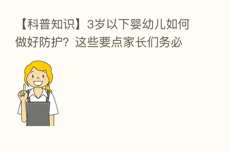 【科普知识】3岁以下婴幼儿如何做好防护?这些要点家长们务必注意!