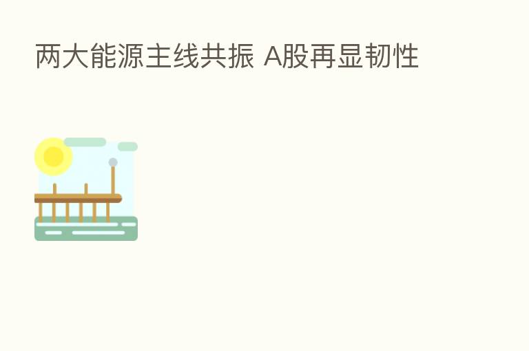 两大能源主线共振 A股再显韧性
