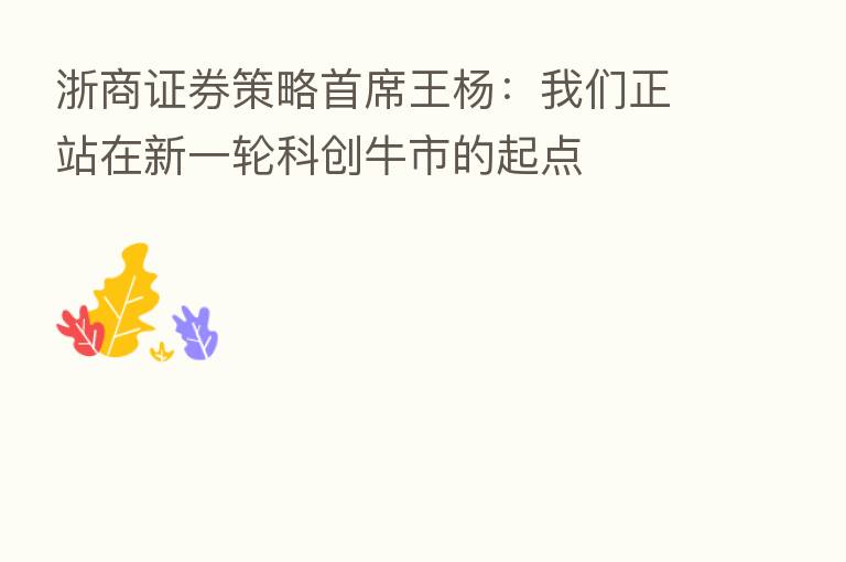 浙商证券策略首席王杨:我们正站在新一轮科创牛市的起点