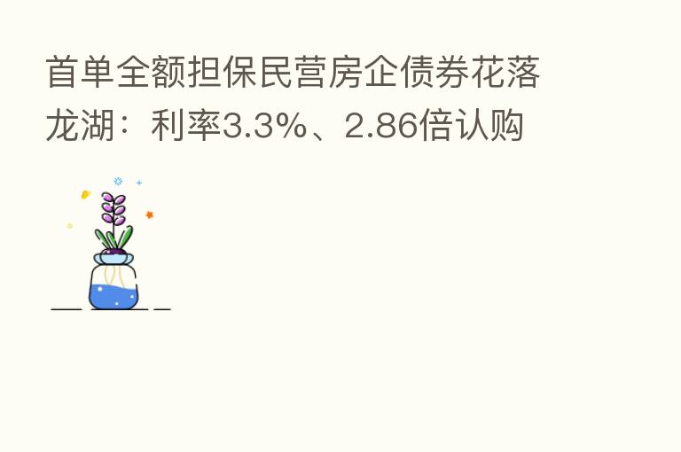 首单全额担保民营房企债券花落龙湖:利率3.3%、2.86倍认购