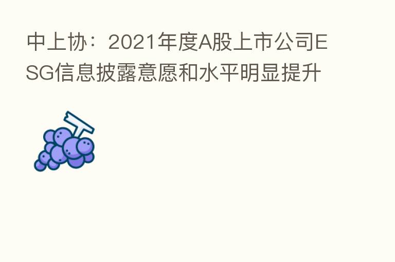 中上协:2021年度A股上市公司ESG信息披露意愿和水平明显提升