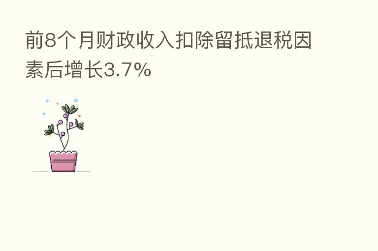 前8个月财政收入扣除留抵退税因素后增长3.7%