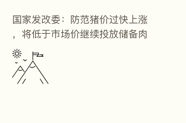 国家发改委:防范猪价过快上涨,将低于市场价继续投放储备肉