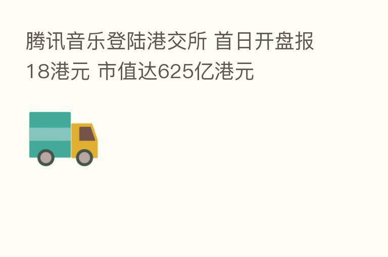 腾讯音乐登陆港交所 首日开盘报18港元 市值达625亿港元