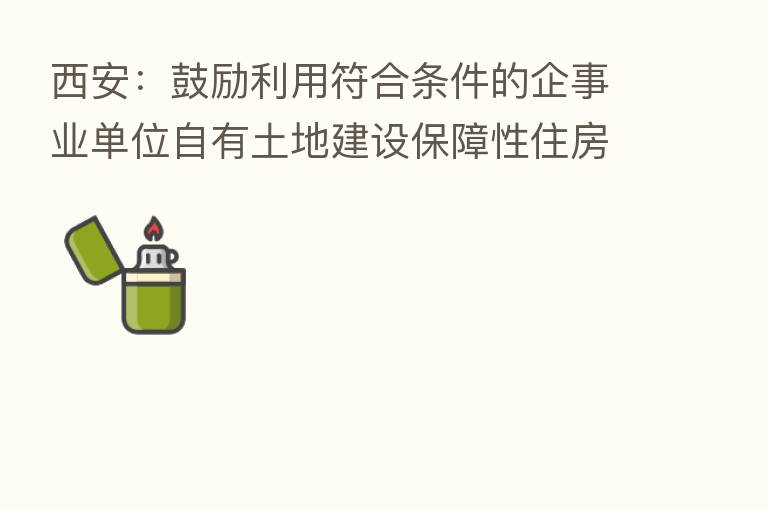 西安:鼓励利用符合条件的企事业单位自有土地建设保障性住房