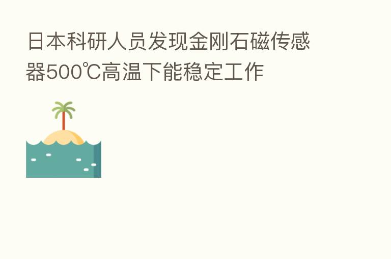 日本科研人员发现金刚石磁传感器500℃高温下能稳定工作