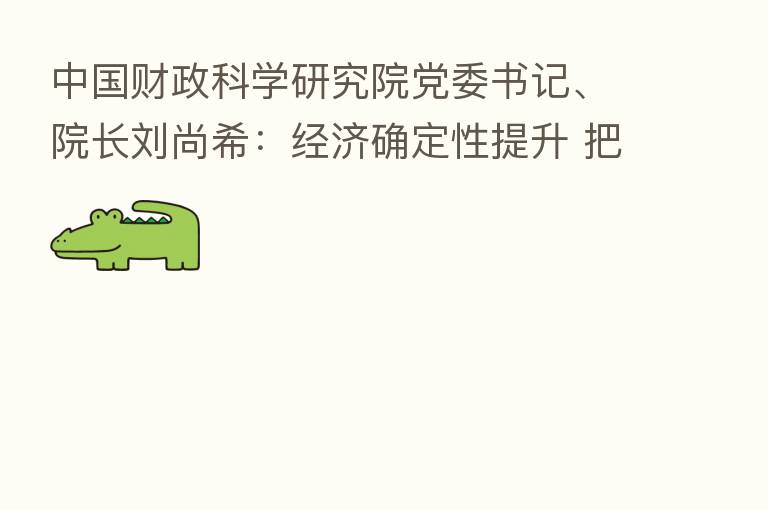 中国财政科学研究院党委书记、院长刘尚希:经济确定性提升 把握“3+1”投资大趋势