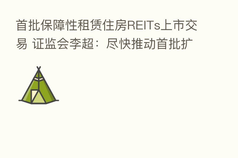 首批保障性租赁住房REITs上市交易 证监会李超:尽快推动首批扩募项目落地,推动REITs立法