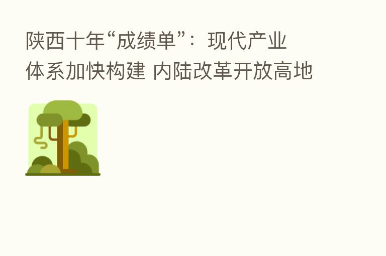 陕西十年“成绩单”:现代产业体系加快构建 内陆改革开放高地建设取得新突破