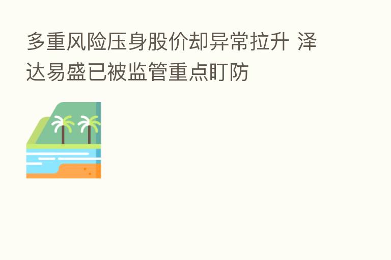 多重风险压身股价却异常拉升 泽达易盛已被监管重点盯防