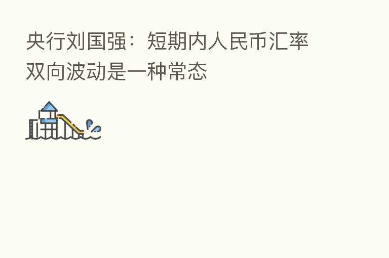 央行刘国强:短期内人民币汇率双向波动是一种常态