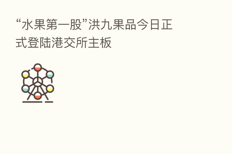 “水果   一股”洪九果品今日正式登陆港交所主板