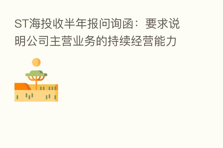 ST海投收半年报问询函：要求说明公司主营业务的持续经营能力是否存在重大不确定性