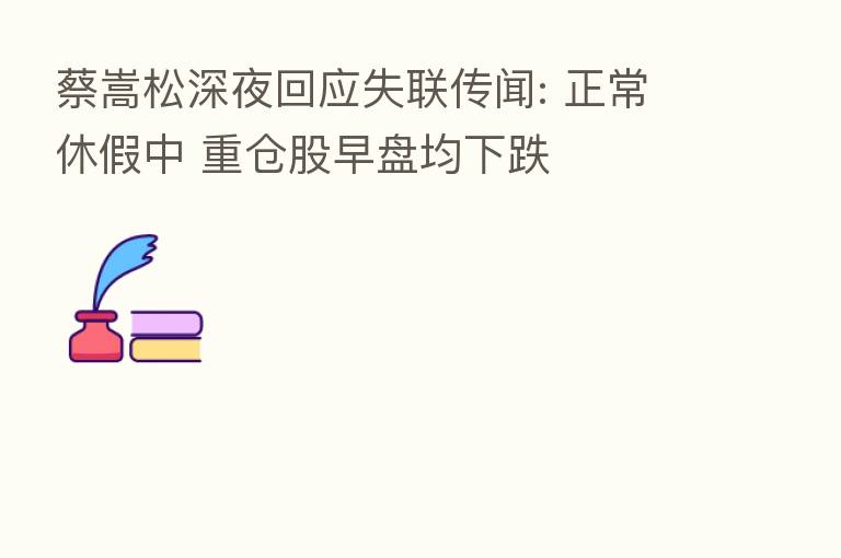 蔡嵩松深夜回应失联传闻: 正常休假中 重仓股早盘均下跌