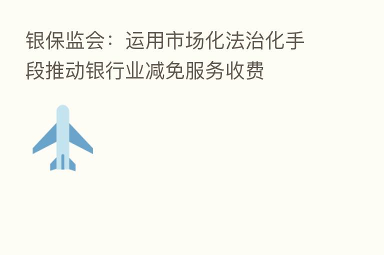 银保监会:运用市场化法治化手段推动银行业减免服务收费