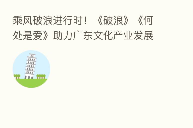 乘风破浪进行时!《破浪》《何处是爱》助力广东文化产业发展