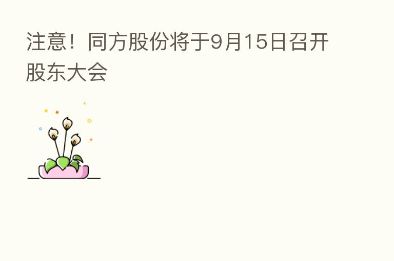 注意!同方股份将于9月15日召开股东大会