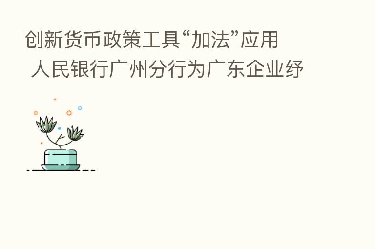 创新货币政策工具“加法”应用 人民银行广州分行为广东企业纾困