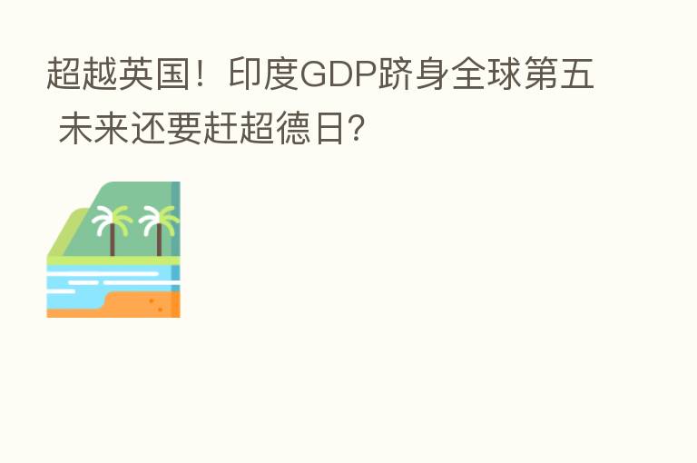 超越英国!印度GDP跻身全球 五 未来还要赶超德日?