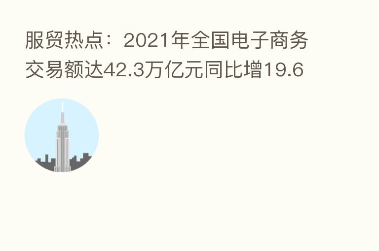 服贸热点:2021年全国电子商务交易额达42.3万亿元同比增19.6%