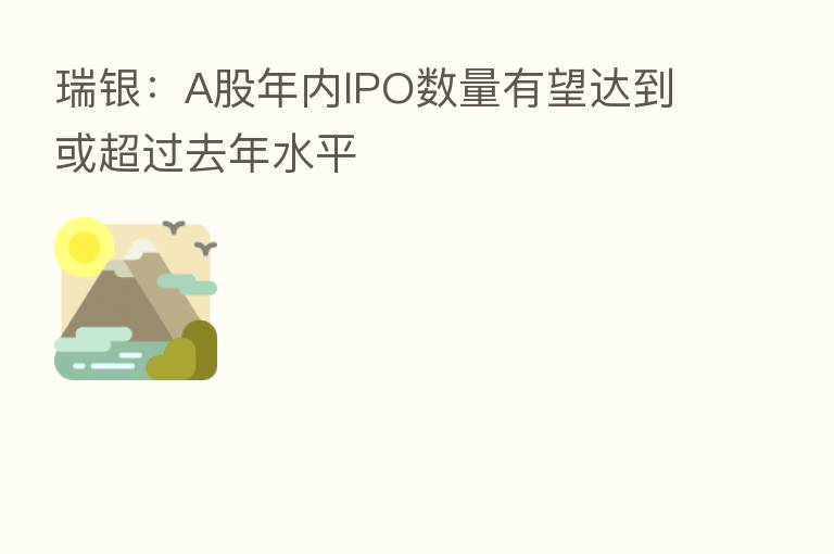 瑞银：A股年内IPO数量有望达到或超过去年水平