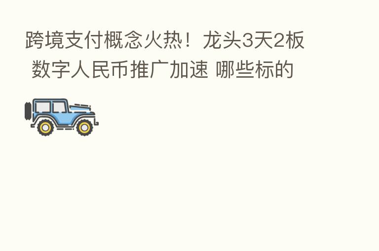 跨境支付概念火热！龙头3天2板 数字人民币推广加速 哪些标的有望受益