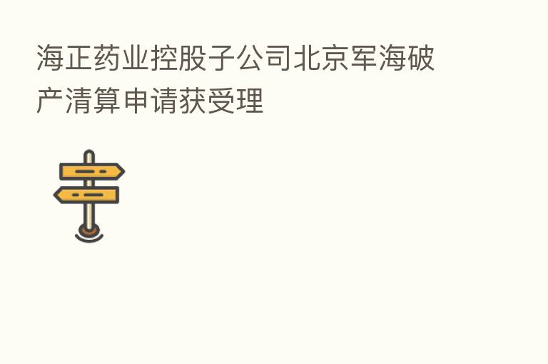 海正药业控股子公司北京军海破产清算申请获受理
