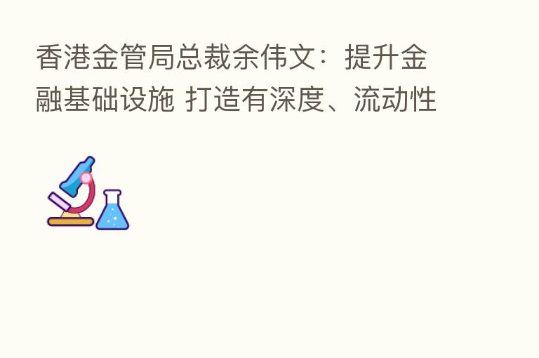香港金管局总裁余伟文:提升金融基础设施 打造有深度、流动性强的离岸人民币市场