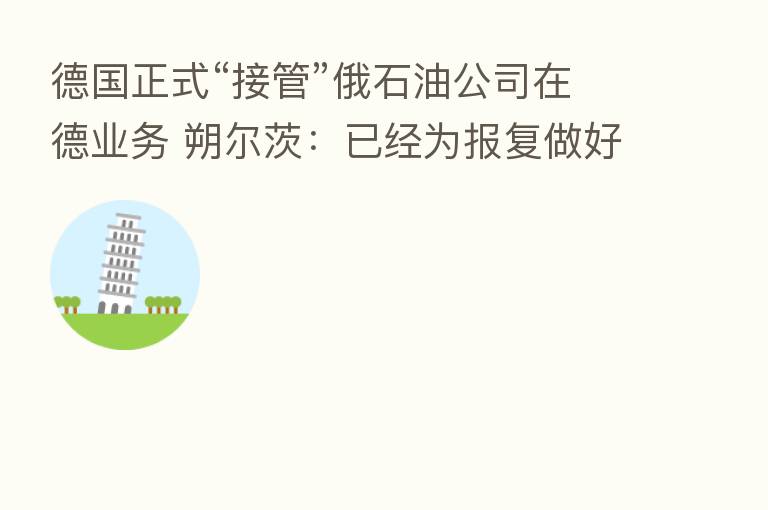 德国正式“接管”俄石油公司在德业务 朔尔茨:已经为报复做好了准备