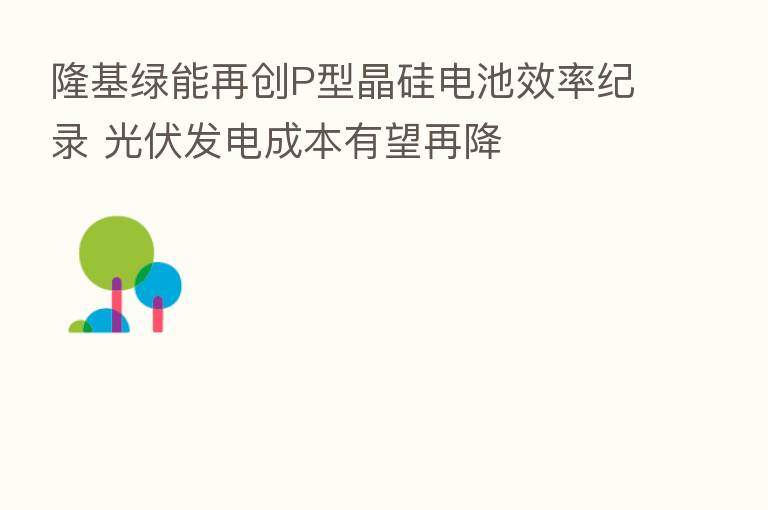 隆基绿能再创P型晶硅电池效率纪录 光伏发电成本有望再降