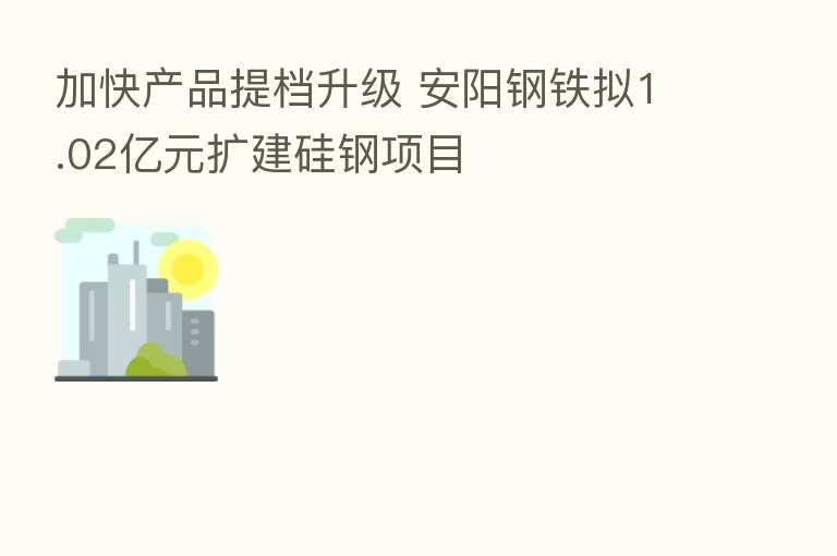 加快产品提档升级 安阳钢铁拟1.02亿元扩建硅钢项目