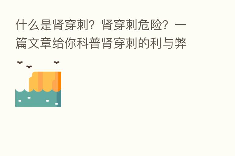 什么是肾穿刺?肾穿刺危险?一篇文章给你科普肾穿刺的利与弊!