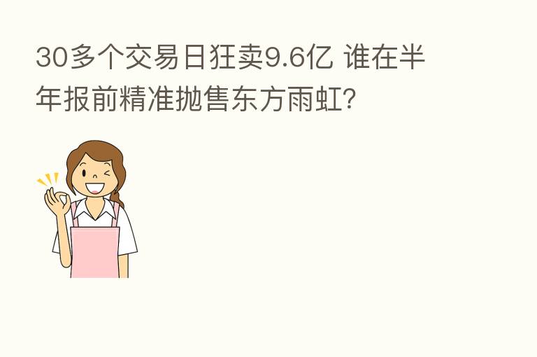 30多个交易日狂卖9.6亿 谁在半年报前精准抛售东方雨虹?