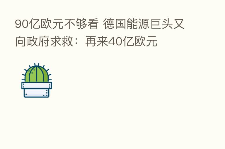 90亿欧元不够看 德国能源巨头又向政府求救:再来40亿欧元