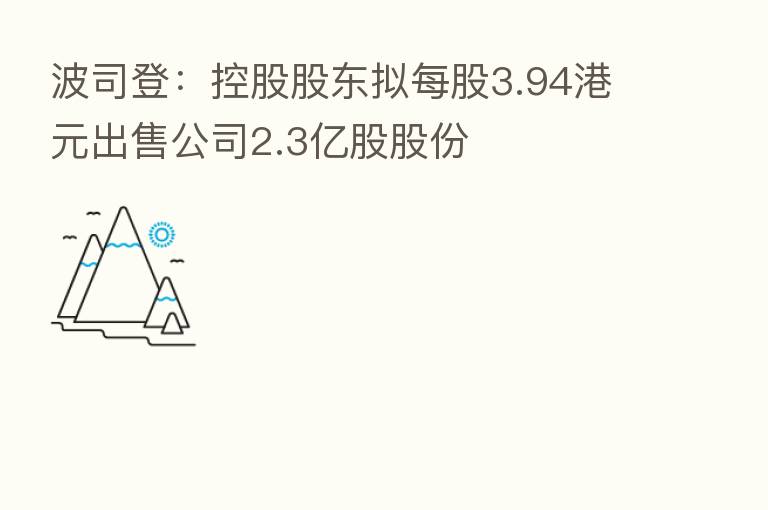 波司登:控股股东拟每股3.94港元出售公司2.3亿股股份