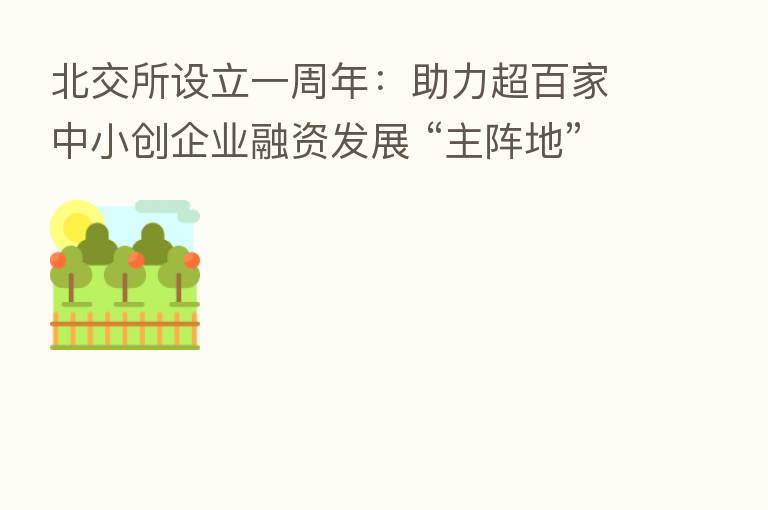 北交所设立一周年:助力超百家中小创企业融资发展 “主阵地”辐射带动作用初见成效