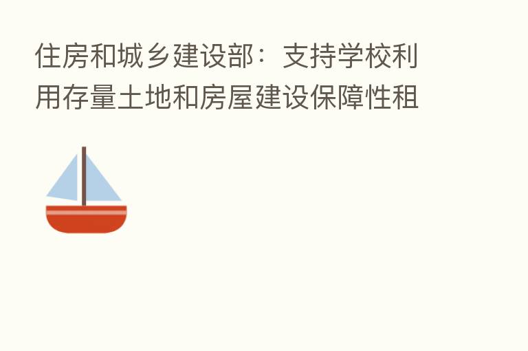 住房和城乡建设部:支持学校利用存量土地和房屋建设保障性租赁住房