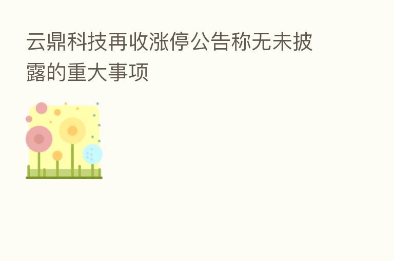 云鼎科技再收涨停公告称无未披露的重大事项