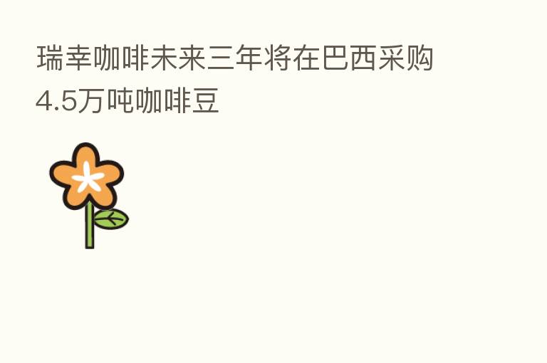 瑞幸咖啡未来三年将在巴西采购4.5万吨咖啡豆